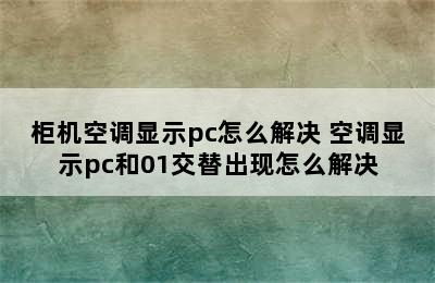 柜机空调显示pc怎么解决 空调显示pc和01交替出现怎么解决